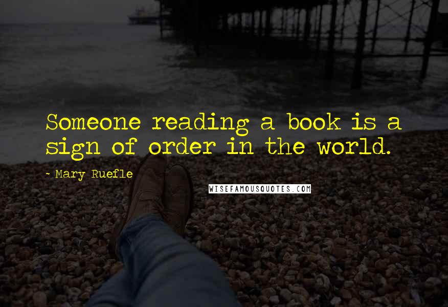 Mary Ruefle Quotes: Someone reading a book is a sign of order in the world.