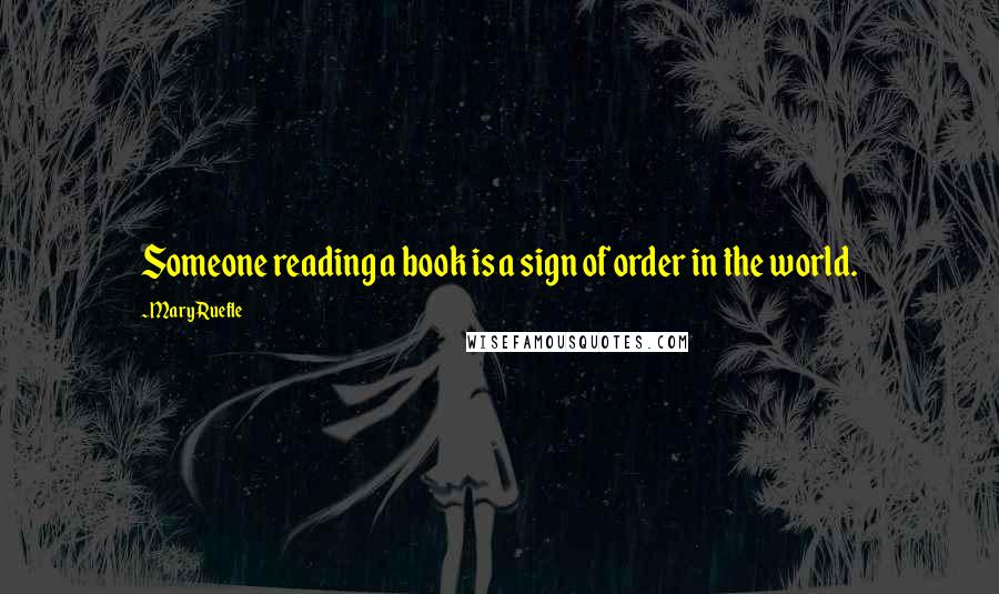 Mary Ruefle Quotes: Someone reading a book is a sign of order in the world.