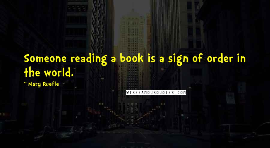 Mary Ruefle Quotes: Someone reading a book is a sign of order in the world.