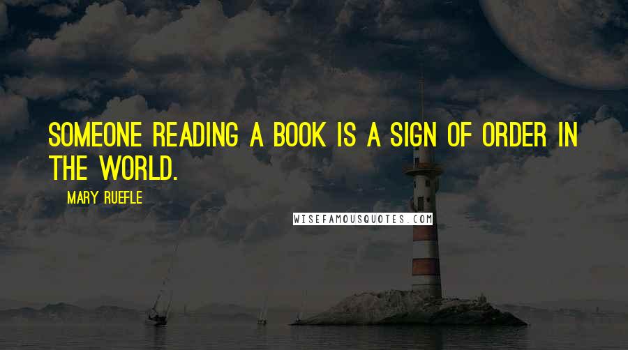 Mary Ruefle Quotes: Someone reading a book is a sign of order in the world.