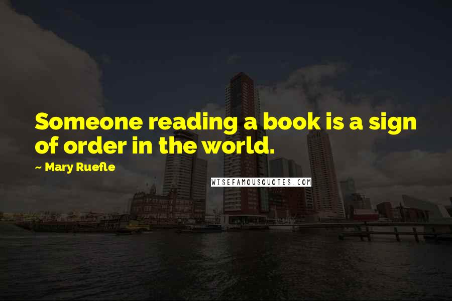 Mary Ruefle Quotes: Someone reading a book is a sign of order in the world.