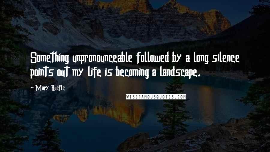 Mary Ruefle Quotes: Something unpronounceable followed by a long silence points out my life is becoming a landscape.