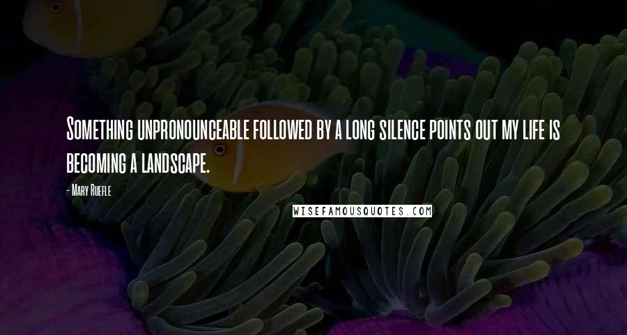 Mary Ruefle Quotes: Something unpronounceable followed by a long silence points out my life is becoming a landscape.