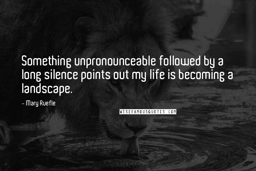 Mary Ruefle Quotes: Something unpronounceable followed by a long silence points out my life is becoming a landscape.