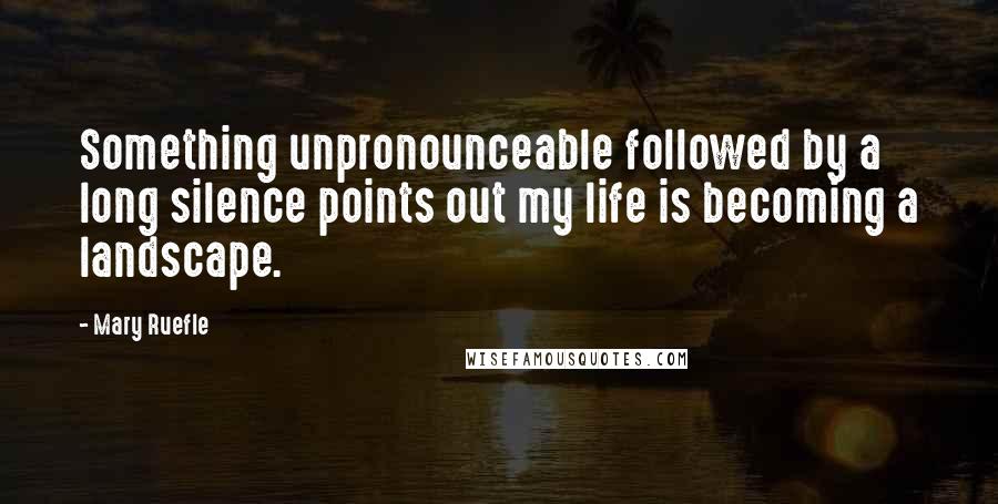 Mary Ruefle Quotes: Something unpronounceable followed by a long silence points out my life is becoming a landscape.