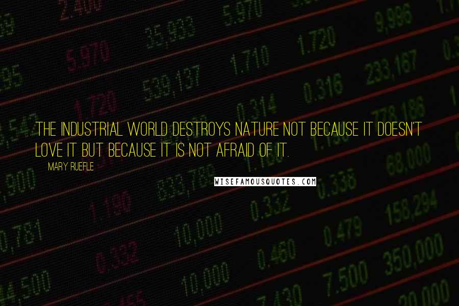 Mary Ruefle Quotes: The industrial world destroys nature not because it doesn't love it but because it is not afraid of it.
