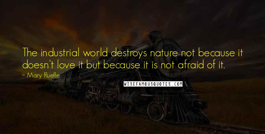 Mary Ruefle Quotes: The industrial world destroys nature not because it doesn't love it but because it is not afraid of it.