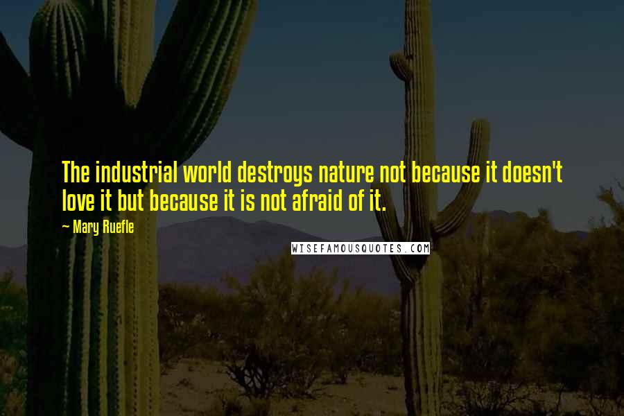Mary Ruefle Quotes: The industrial world destroys nature not because it doesn't love it but because it is not afraid of it.