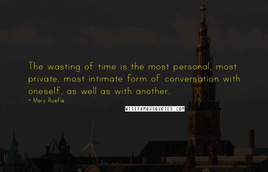 Mary Ruefle Quotes: The wasting of time is the most personal, most private, most intimate form of conversation with oneself, as well as with another.