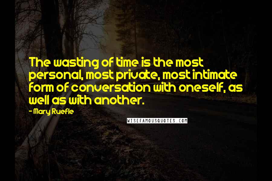 Mary Ruefle Quotes: The wasting of time is the most personal, most private, most intimate form of conversation with oneself, as well as with another.