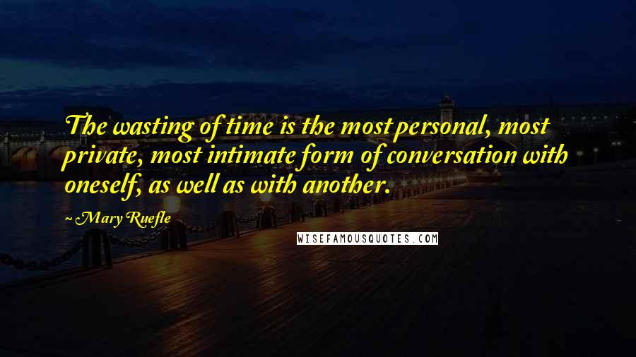 Mary Ruefle Quotes: The wasting of time is the most personal, most private, most intimate form of conversation with oneself, as well as with another.