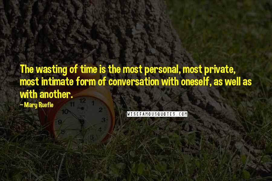 Mary Ruefle Quotes: The wasting of time is the most personal, most private, most intimate form of conversation with oneself, as well as with another.