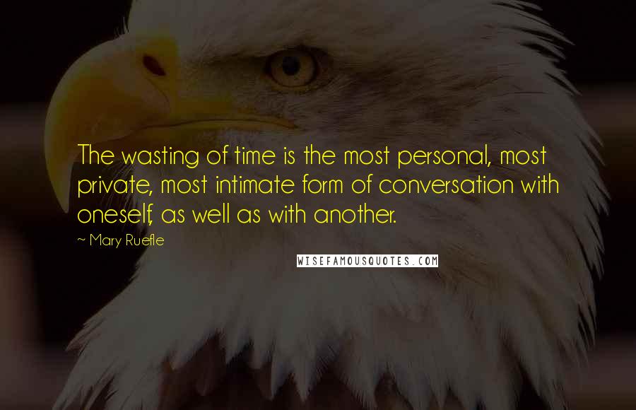 Mary Ruefle Quotes: The wasting of time is the most personal, most private, most intimate form of conversation with oneself, as well as with another.