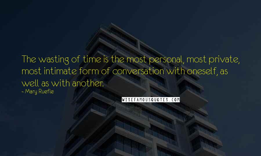 Mary Ruefle Quotes: The wasting of time is the most personal, most private, most intimate form of conversation with oneself, as well as with another.