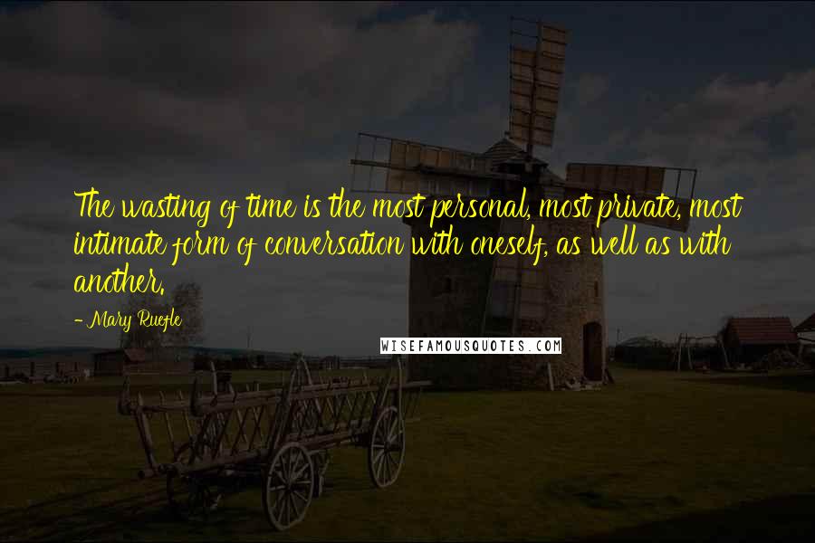 Mary Ruefle Quotes: The wasting of time is the most personal, most private, most intimate form of conversation with oneself, as well as with another.