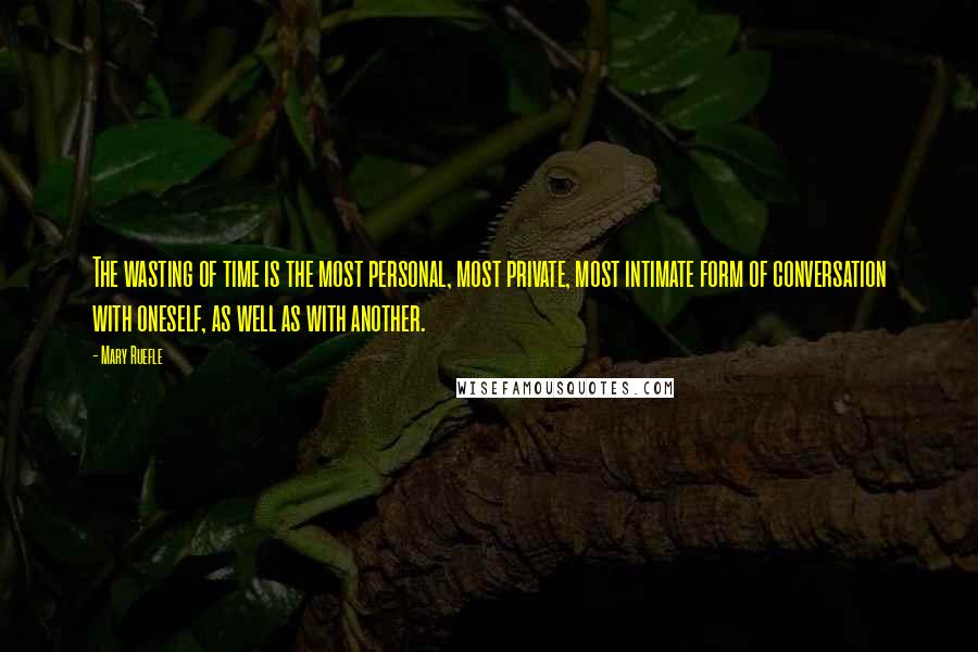 Mary Ruefle Quotes: The wasting of time is the most personal, most private, most intimate form of conversation with oneself, as well as with another.