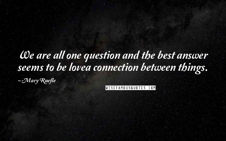 Mary Ruefle Quotes: We are all one question and the best answer seems to be lovea connection between things.
