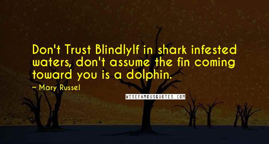 Mary Russel Quotes: Don't Trust BlindlyIf in shark infested waters, don't assume the fin coming toward you is a dolphin.