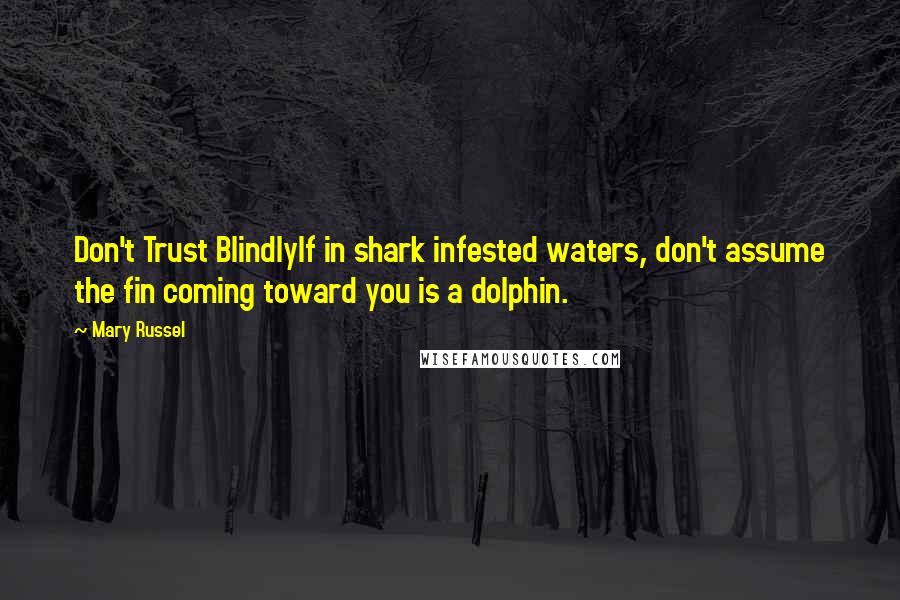 Mary Russel Quotes: Don't Trust BlindlyIf in shark infested waters, don't assume the fin coming toward you is a dolphin.