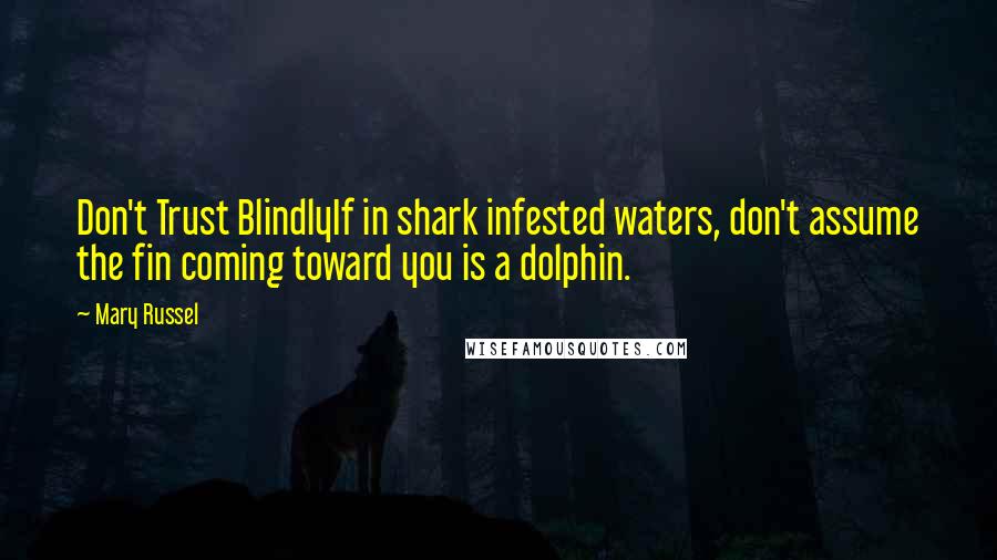 Mary Russel Quotes: Don't Trust BlindlyIf in shark infested waters, don't assume the fin coming toward you is a dolphin.