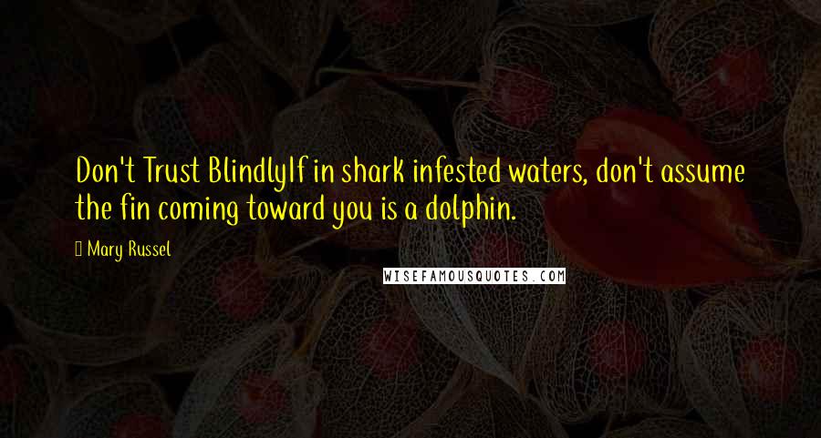 Mary Russel Quotes: Don't Trust BlindlyIf in shark infested waters, don't assume the fin coming toward you is a dolphin.