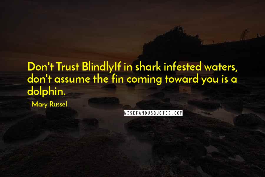 Mary Russel Quotes: Don't Trust BlindlyIf in shark infested waters, don't assume the fin coming toward you is a dolphin.