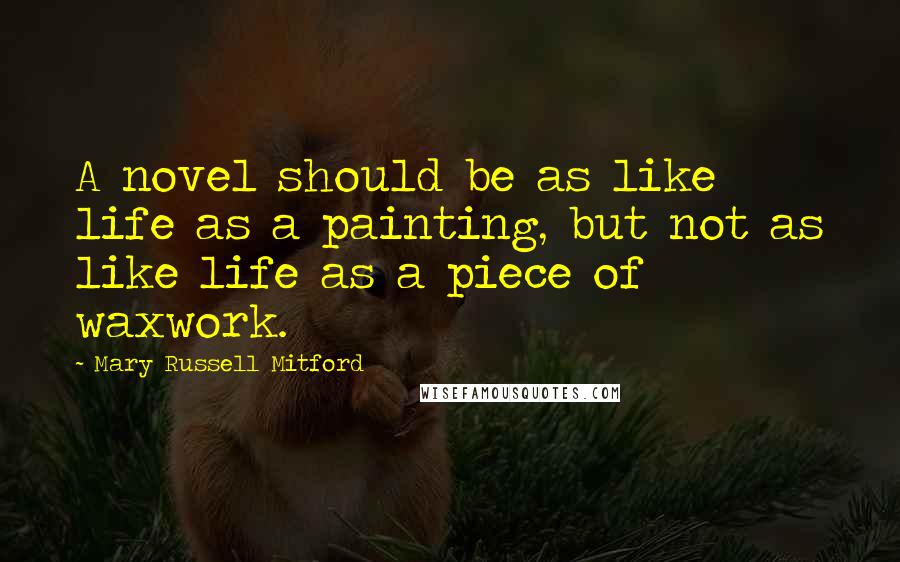 Mary Russell Mitford Quotes: A novel should be as like life as a painting, but not as like life as a piece of waxwork.