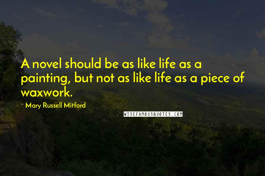 Mary Russell Mitford Quotes: A novel should be as like life as a painting, but not as like life as a piece of waxwork.