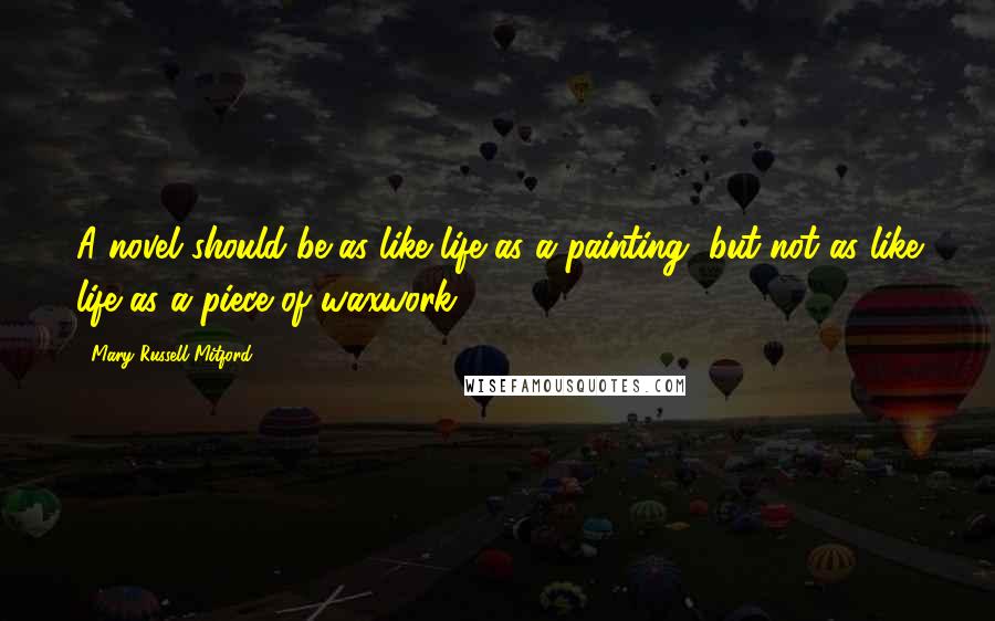 Mary Russell Mitford Quotes: A novel should be as like life as a painting, but not as like life as a piece of waxwork.