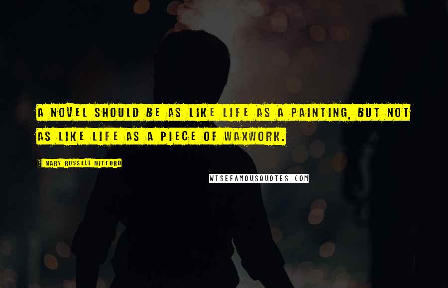 Mary Russell Mitford Quotes: A novel should be as like life as a painting, but not as like life as a piece of waxwork.