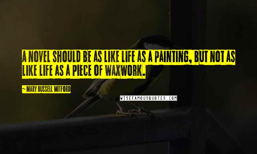 Mary Russell Mitford Quotes: A novel should be as like life as a painting, but not as like life as a piece of waxwork.