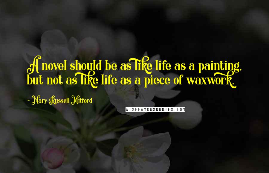 Mary Russell Mitford Quotes: A novel should be as like life as a painting, but not as like life as a piece of waxwork.