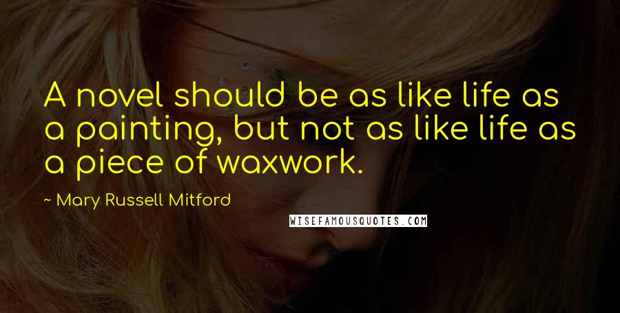 Mary Russell Mitford Quotes: A novel should be as like life as a painting, but not as like life as a piece of waxwork.