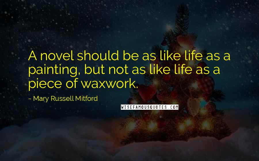 Mary Russell Mitford Quotes: A novel should be as like life as a painting, but not as like life as a piece of waxwork.