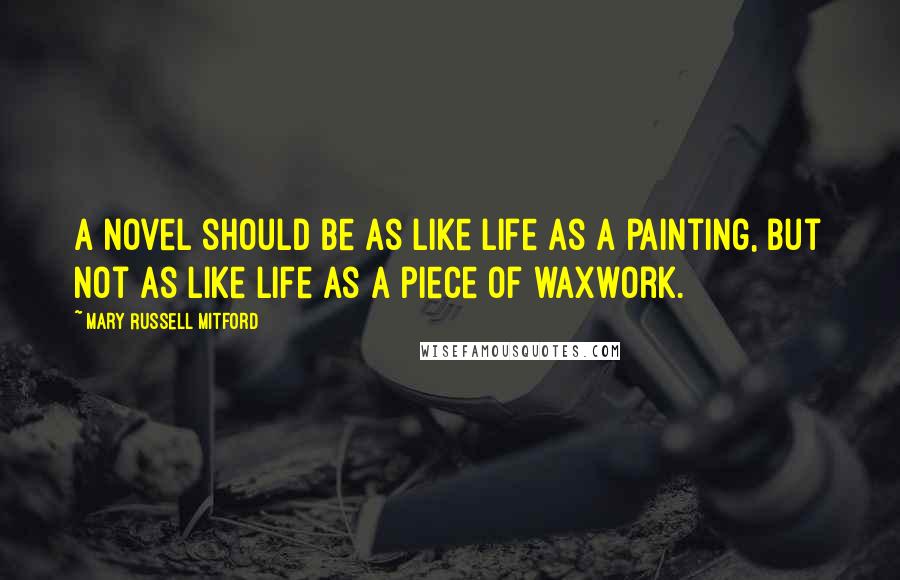 Mary Russell Mitford Quotes: A novel should be as like life as a painting, but not as like life as a piece of waxwork.