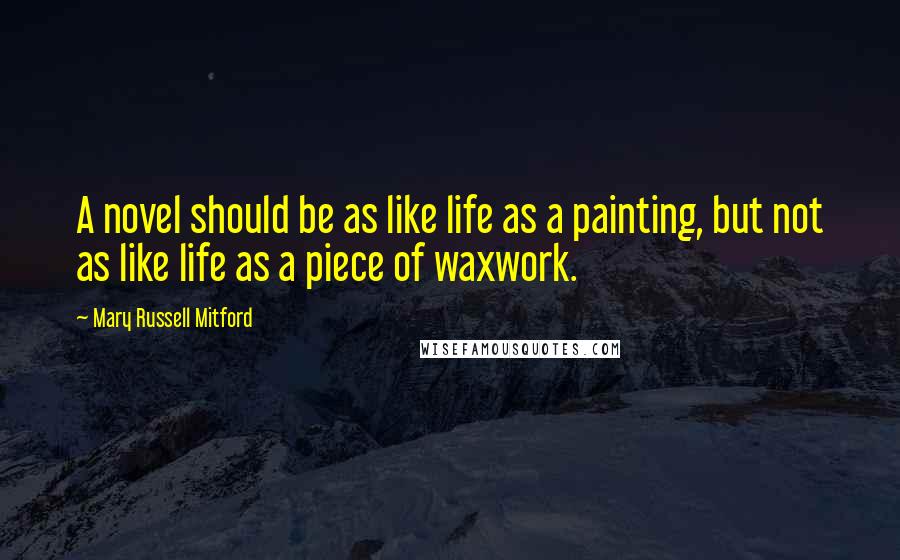 Mary Russell Mitford Quotes: A novel should be as like life as a painting, but not as like life as a piece of waxwork.