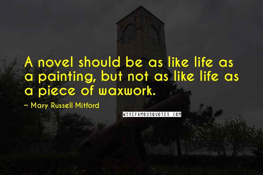 Mary Russell Mitford Quotes: A novel should be as like life as a painting, but not as like life as a piece of waxwork.