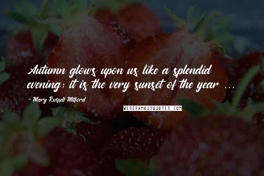 Mary Russell Mitford Quotes: Autumn glows upon us like a splendid evening; it is the very sunset of the year ...