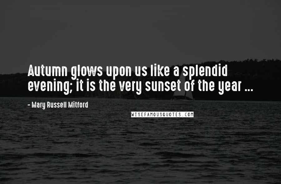 Mary Russell Mitford Quotes: Autumn glows upon us like a splendid evening; it is the very sunset of the year ...