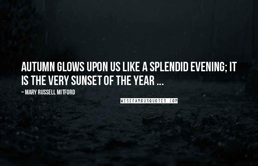 Mary Russell Mitford Quotes: Autumn glows upon us like a splendid evening; it is the very sunset of the year ...