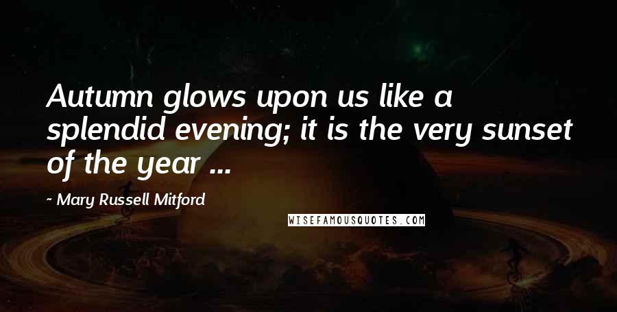Mary Russell Mitford Quotes: Autumn glows upon us like a splendid evening; it is the very sunset of the year ...