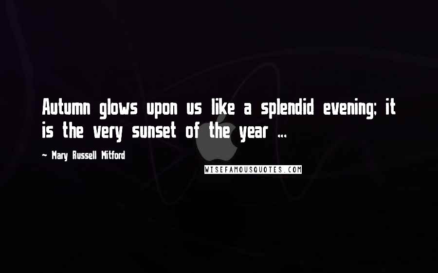 Mary Russell Mitford Quotes: Autumn glows upon us like a splendid evening; it is the very sunset of the year ...