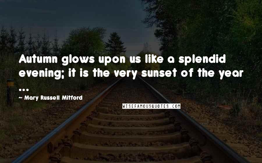 Mary Russell Mitford Quotes: Autumn glows upon us like a splendid evening; it is the very sunset of the year ...