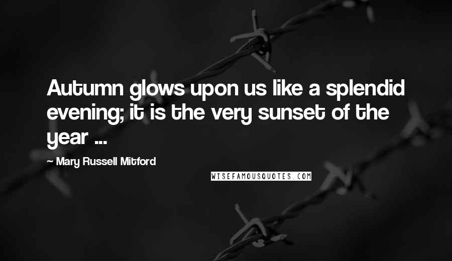Mary Russell Mitford Quotes: Autumn glows upon us like a splendid evening; it is the very sunset of the year ...