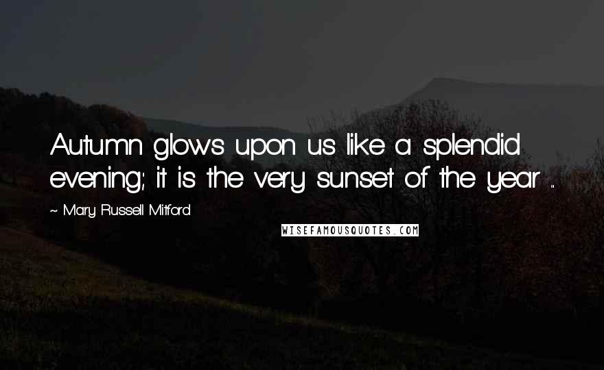 Mary Russell Mitford Quotes: Autumn glows upon us like a splendid evening; it is the very sunset of the year ...