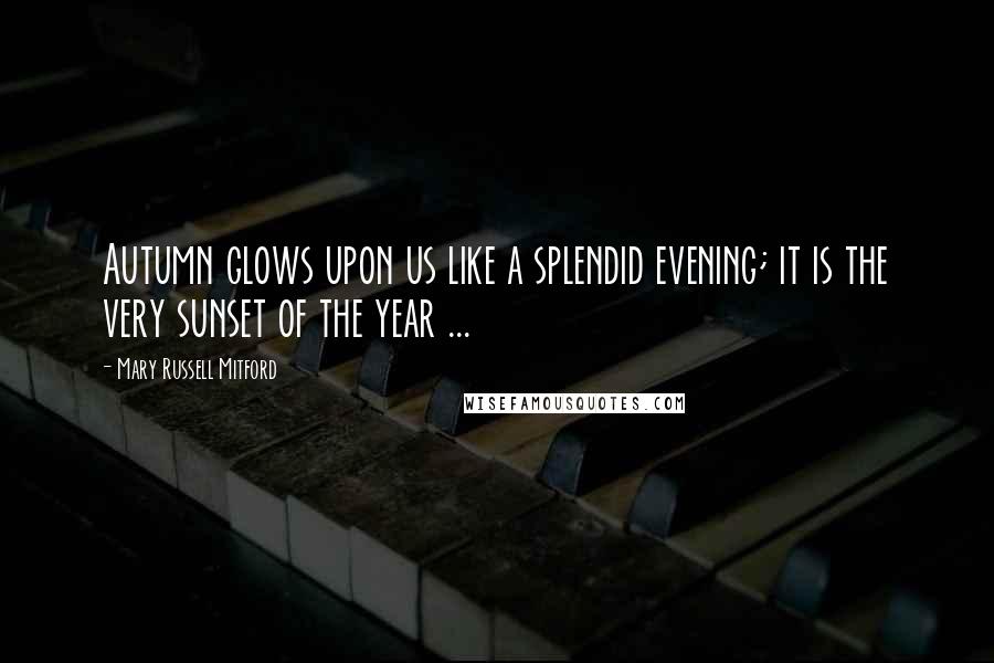 Mary Russell Mitford Quotes: Autumn glows upon us like a splendid evening; it is the very sunset of the year ...