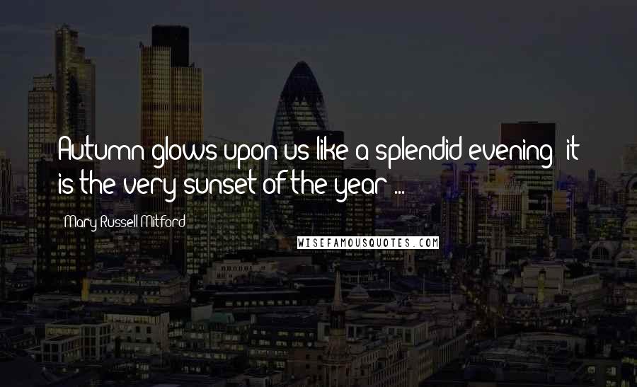 Mary Russell Mitford Quotes: Autumn glows upon us like a splendid evening; it is the very sunset of the year ...