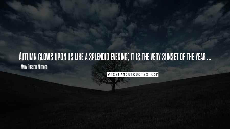 Mary Russell Mitford Quotes: Autumn glows upon us like a splendid evening; it is the very sunset of the year ...