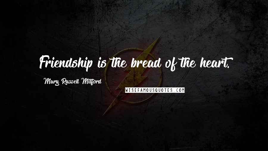 Mary Russell Mitford Quotes: Friendship is the bread of the heart.