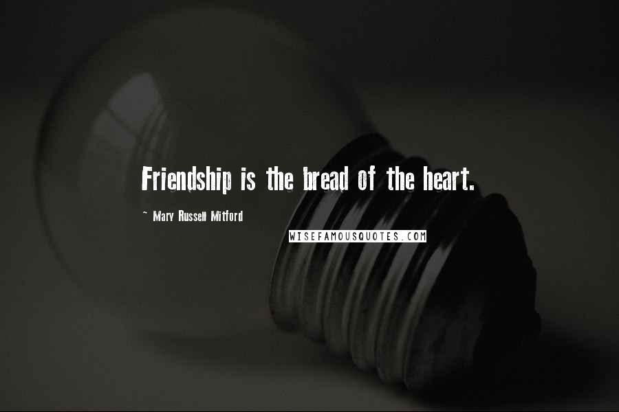 Mary Russell Mitford Quotes: Friendship is the bread of the heart.